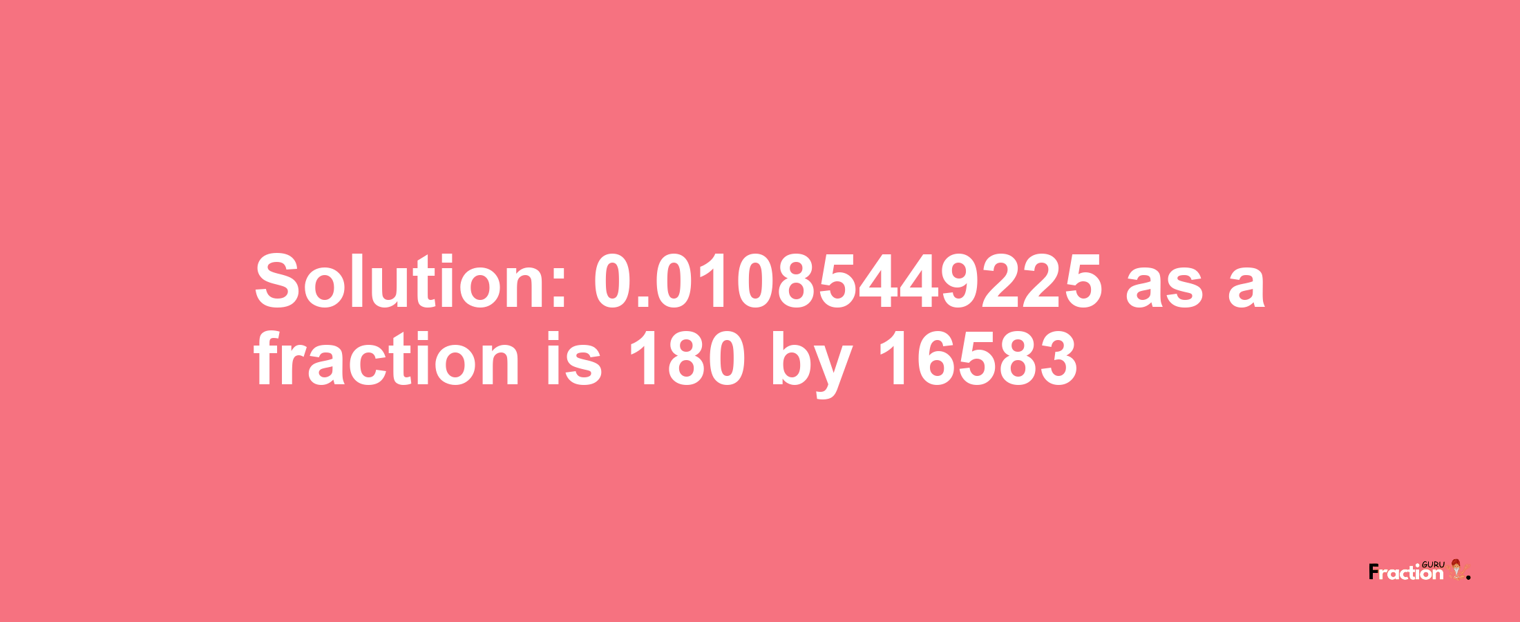 Solution:0.01085449225 as a fraction is 180/16583